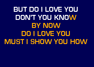 BUT DO I LOVE YOU
DON'T YOU KNOW
BY NOW
DO I LOVE YOU
MUST I SHOW YOU HOW