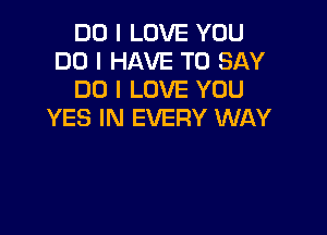 DO I LOVE YOU
DO I HAVE TO SAY
DO I LOVE YOU

YES IN EVERY WAY