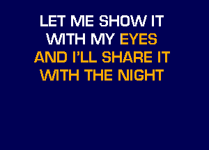 LET ME SHOW IT
1WITH MY EYES
AND I'LL SHARE IT
WTH THE NIGHT

g