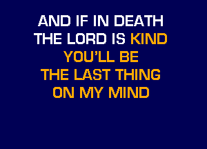 AND IF IN DEATH
THE LORD IS KIND
YOU'LL BE
THE LAST THING
ON MY MIND

g