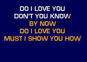 DO I LOVE YOU
DON'T YOU KNOW
BY NOW

DO I LOVE YOU
MUSTI SHOW YOU HOW