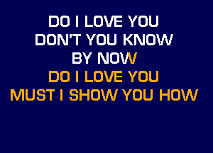 DO I LOVE YOU
DON'T YOU KNOW
BY NOW

DO I LOVE YOU
MUSTI SHOW YOU HOW