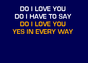 DO I LOVE YOU
DO I HAVE TO SAY
DO I LOVE YOU

YES IN EVERY WAY