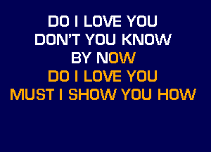 DO I LOVE YOU
DON'T YOU KNOW
BY NOW

DO I LOVE YOU
MUSTI SHOW YOU HOW