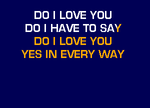 DO I LOVE YOU
DO I HAVE TO SAY
DO I LOVE YOU

YES IN EVERY WAY