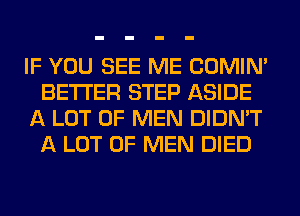 IF YOU SEE ME COMIM
BETTER STEP ASIDE
A LOT OF MEN DIDN'T
A LOT OF MEN DIED