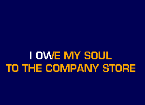 l OWE MY SOUL
TO THE COMPANY STORE