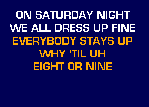 ON SATURDAY NIGHT
WE ALL DRESS UP FINE
EVERYBODY STAYS UP

WHY 'TIL UH
EIGHT 0R NINE