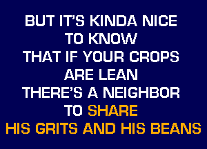 BUT ITS KINDA NICE
TO KNOW
THAT IF YOUR CROPS
ARE LEAN
THERE'S A NEIGHBOR
TO SHARE
HIS GRITS AND HIS BEANS