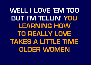 WELL I LOVE 'EM T00
BUT PM TELLIN' YOU
LEARNING HOW
TO REALLY LOVE
TAKES A LITTLE TIME
OLDER WOMEN