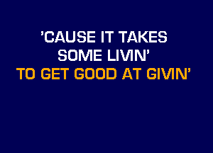 'CAUSE IT TAKES
SOME LIVIM
TO GET GOOD AT GIVIN'