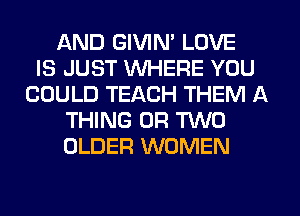 AND GIVIN' LOVE
IS JUST WHERE YOU
COULD TEACH THEM A
THING OR TWO
OLDER WOMEN