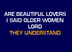 ARE BEAUTIFUL LOVERS
I SAID OLDER WOMEN
LORD
THEY UNDERSTAND