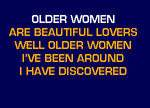 OLDER WOMEN
ARE BEAUTIFUL LOVERS
WELL OLDER WOMEN
I'VE BEEN AROUND
I HAVE DISCOVERED
