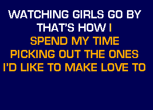 WATCHING GIRLS GO BY
THAT'S HOWI
SPEND MY TIME
PICKING OUT THE ONES
I'D LIKE TO MAKE LOVE TO