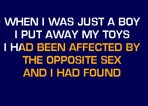 INHEN I WAS JUST A BOY
I PUT AWAY MY TOYS
I HAD BEEN AFFECTED BY
THE OPPOSITE SEX
AND I HAD FOUND