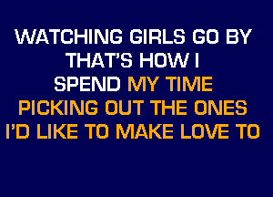 WATCHING GIRLS GO BY
THAT'S HOWI
SPEND MY TIME
PICKING OUT THE ONES
I'D LIKE TO MAKE LOVE TO