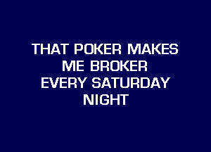 THAT POKER MAKES
ME BROKER

EVERY SATURDAY
NIGHT