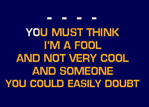 YOU MUST THINK
I'M A FOOL
AND NOT VERY COOL

AND SOMEONE
YOU COULD EASILY DOUBT