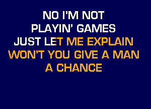 N0 I'M NOT
PLAYIN' GAMES
JUST LET ME EXPLAIN
WON'T YOU GIVE A MAN
A CHANCE