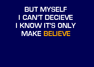 BUT MYSELF
I CAN'T DECIEVE
I KNOW ITS ONLY

MAKE BELIEVE