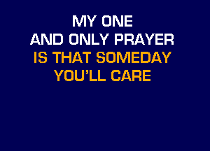 MY ONE
AND ONLY PRAYER
IS THAT SOMEDAY
YOU'LL CARE