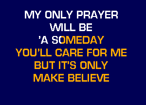 MY ONLY PRAYER
WILL BE
'A SOMEDAY
YOU'LL CARE FOR ME
BUT ITS ONLY
MAKE BELIEVE