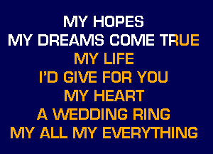 MY HOPES
MY DREAMS COME TRUE
MY LIFE
I'D GIVE FOR YOU
MY HEART
A WEDDING RING
MY ALL MY EVERYTHING