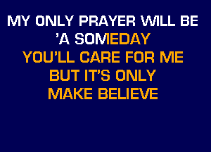 MY ONLY PRAYER VUILL BE
'A SOMEDAY
YOU'LL CARE FOR ME
BUT ITS ONLY
MAKE BELIEVE
