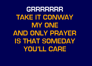 GRRRRRRR
TAKE IT CONWAY
MY ONE
AND ONLY PRAYER
IS THAT SOMEDAY
YOU'LL CARE