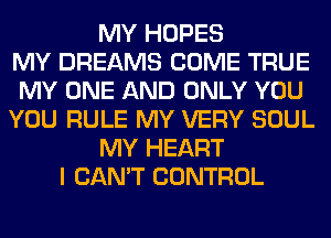 MY HOPES
MY DREAMS COME TRUE
MY ONE AND ONLY YOU
YOU RULE MY VERY SOUL
MY HEART
I CAN'T CONTROL