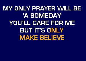 MY ONLY PRAYER VUILL BE
'A SOMEDAY
YOU'LL CARE FOR ME
BUT ITS ONLY
MAKE BELIEVE