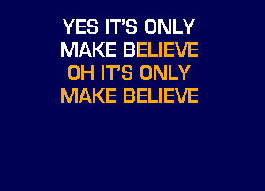 YES IT'S ONLY
MAKE BELIEVE
0H ITS ONLY

MAKE BELIEVE