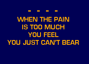 WHEN THE PAIN
IS TOO MUCH

YOU FEEL
YOU JUST CAN'T BEAR