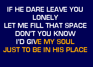 IF HE DARE LEAVE YOU
LONELY
LET ME FILL THAT SPACE
DON'T YOU KNOW
I'D GIVE MY SOUL
JUST TO BE IN HIS PLACE