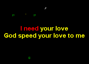 I need your love

God speed your love to me