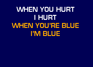 WHEN YOU HURT
l HURT
WHEN YOU'RE BLUE
I'M BLUE