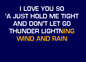 I LOVE YOU SD
'A JUST HOLD ME TIGHT
AND DON'T LET GO
THUNDER LIGHTNING
WIND AND RAIN