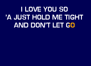 I LOVE YOU 30
'A JUST HOLD ME TIGHT
AND DON'T LET GO