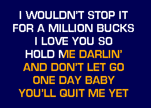 I WOULDN'T STOP IT
FOR A MILLION BUCKS
I LOVE YOU SO
HOLD ME DARLIN'
AND DON'T LET GO
ONE DAY BABY
YOU'LL QUIT ME YET