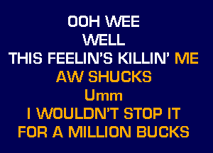 00H WEE
WELL
THIS FEELIN'S KILLIN' ME
AW SHUCKS
Umm
l WOULDN'T STOP IT
FOR A MILLION BUCKS