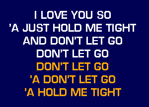 I LOVE YOU SD
'A JUST HOLD ME TIGHT
AND DON'T LET GO
DON'T LET GO
DON'T LET GO
'A DON'T LET GO
'A HOLD ME TIGHT