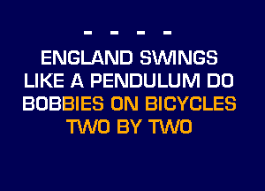 ENGLAND SIMNGS
LIKE A PENDULUM DO
BOBBIES 0N BICYCLES

TWO BY TWO