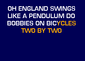 0H ENGLAND SIMNGS

LIKE A PENDULUM DO

BOBBIES 0N BICYCLES
TWO BY TWO