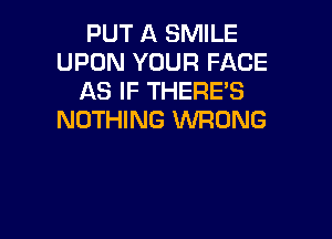 PUT A SMILE
UPON YOUR FACE
AS IF THERE'S

NOTHING WRONG