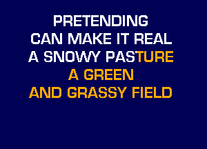 PRETENDING
CAN MAKE IT REAL
A SNOWY PASTURE

A GREEN
AND GRASSY FIELD