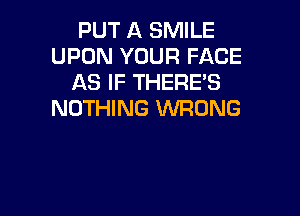 PUT A SMILE
UPON YOUR FACE
AS IF THERE'S

NOTHING WRONG