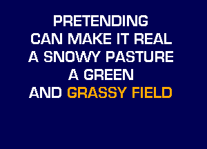 PRETENDING
CAN MAKE IT REAL
A SNOWY PASTURE

A GREEN
AND GRASSY FIELD