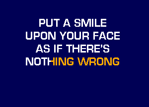 PUT A SMILE
UPON YOUR FACE
AS IF THERE'S

NOTHING WRONG