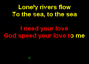 Lonery rivers flow
.To the sea, to the sea

I need your love

God speed your love to me